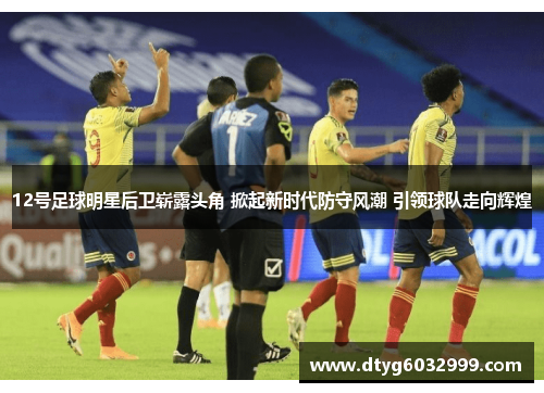 12号足球明星后卫崭露头角 掀起新时代防守风潮 引领球队走向辉煌