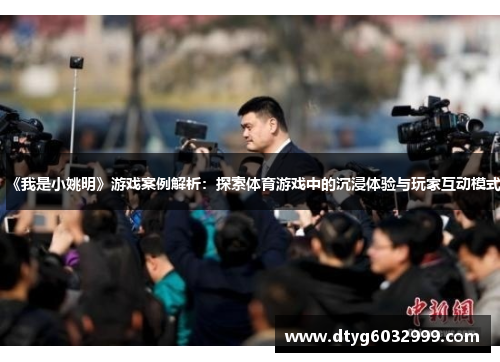 《我是小姚明》游戏案例解析：探索体育游戏中的沉浸体验与玩家互动模式