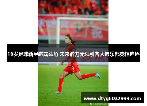 16岁足球新星崭露头角 未来潜力无限引各大俱乐部竞相追逐