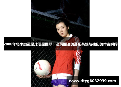 2008年北京奥运足球明星回顾：激情四溢的赛场英雄与他们的传奇瞬间