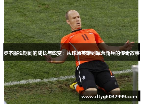 罗本服役期间的成长与蜕变：从球场英雄到军营新兵的传奇故事