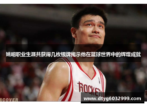 姚明职业生涯共获得几枚银牌揭示他在篮球世界中的辉煌成就