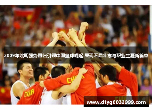 2009年姚明强势回归引领中国篮球崛起 展现不屈斗志与职业生涯新篇章