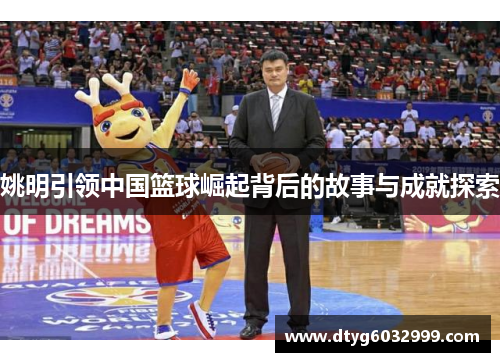 姚明引领中国篮球崛起背后的故事与成就探索