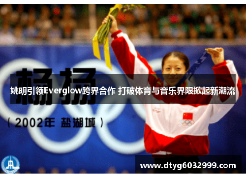 姚明引领Everglow跨界合作 打破体育与音乐界限掀起新潮流