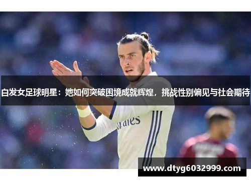 白发女足球明星：她如何突破困境成就辉煌，挑战性别偏见与社会期待