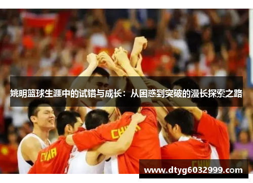 姚明篮球生涯中的试错与成长：从困惑到突破的漫长探索之路