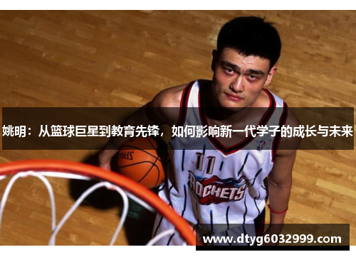 姚明：从篮球巨星到教育先锋，如何影响新一代学子的成长与未来