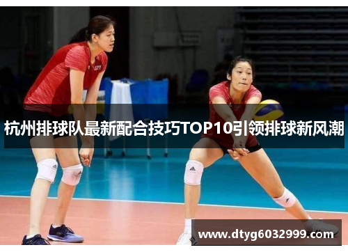 杭州排球队最新配合技巧TOP10引领排球新风潮
