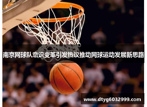 南京网球队意识变革引发热议推动网球运动发展新思路