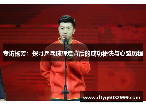 专访杨芳：探寻乒乓球辉煌背后的成功秘诀与心路历程
