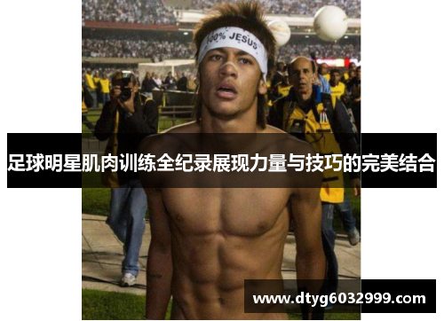 足球明星肌肉训练全纪录展现力量与技巧的完美结合