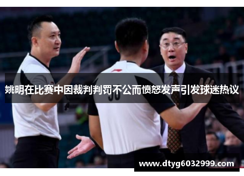 姚明在比赛中因裁判判罚不公而愤怒发声引发球迷热议