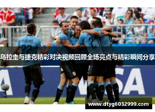 乌拉圭与捷克精彩对决视频回顾全场亮点与精彩瞬间分享